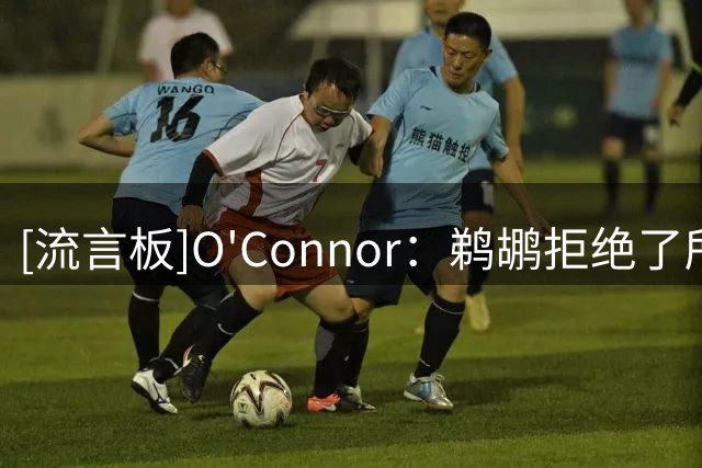 [流言板]O'Connor：鹈鹕拒绝了所有特雷-墨菲三世的报价